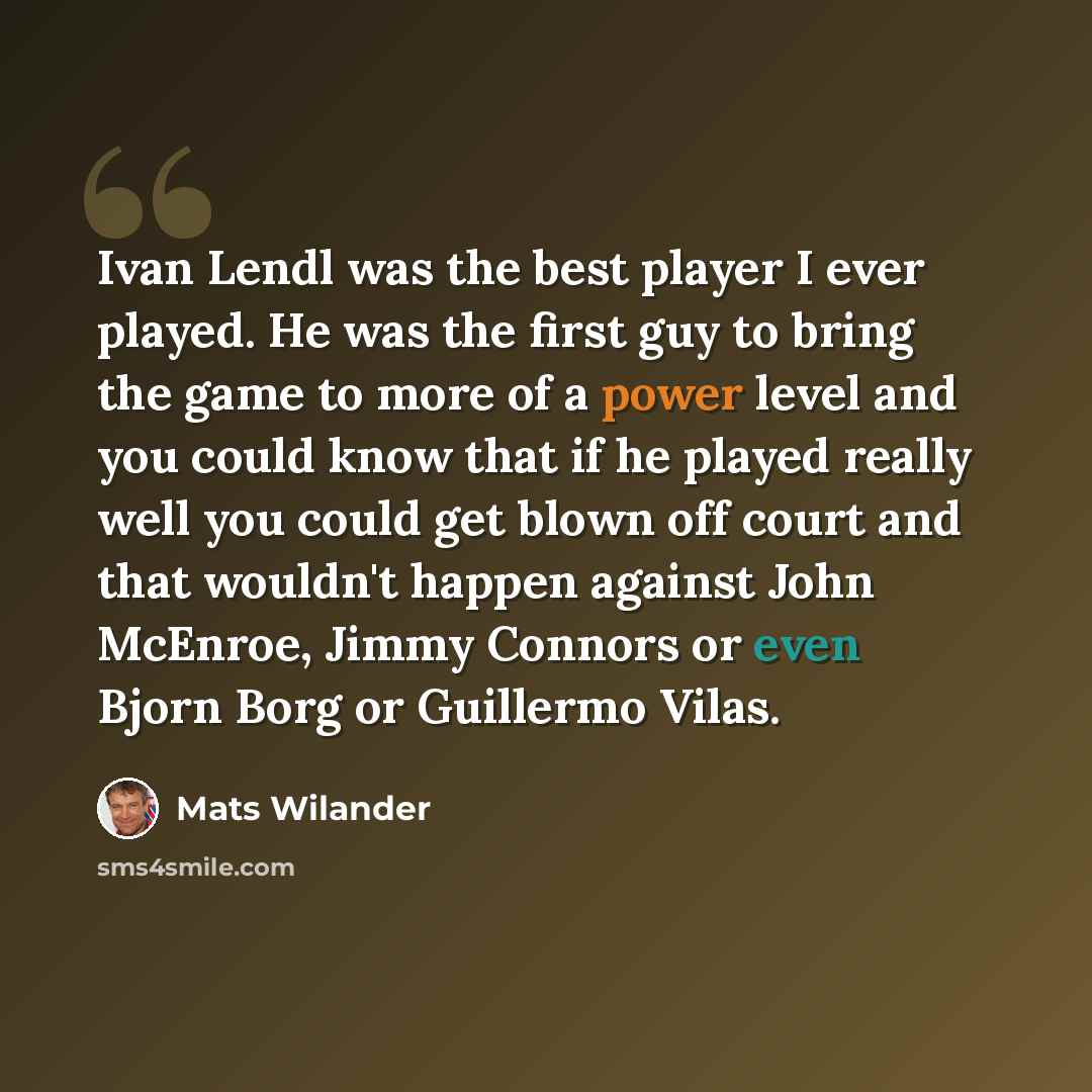 “Ivan Lendl was the best player I ever played. He was the first guy to bring the game to more of a power level and you could know that if he played really well you could get blown off court and that wouldn't happen against John McEnroe, Jimmy Connors or even Bjorn Borg or Guillermo Vilas.” quote by Mats Wilander