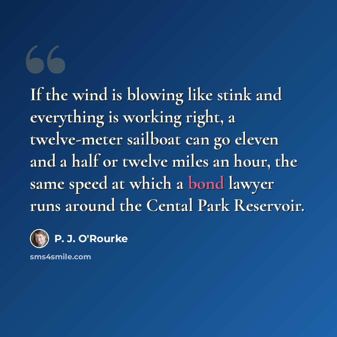 “If the wind is blowing like stink and everything is working right, a twelve-meter sailboat can go eleven and a half or twelve miles an hour, the same speed at which a bond lawyer runs around the Cental Park Reservoir.” quote by P. J. O'Rourke