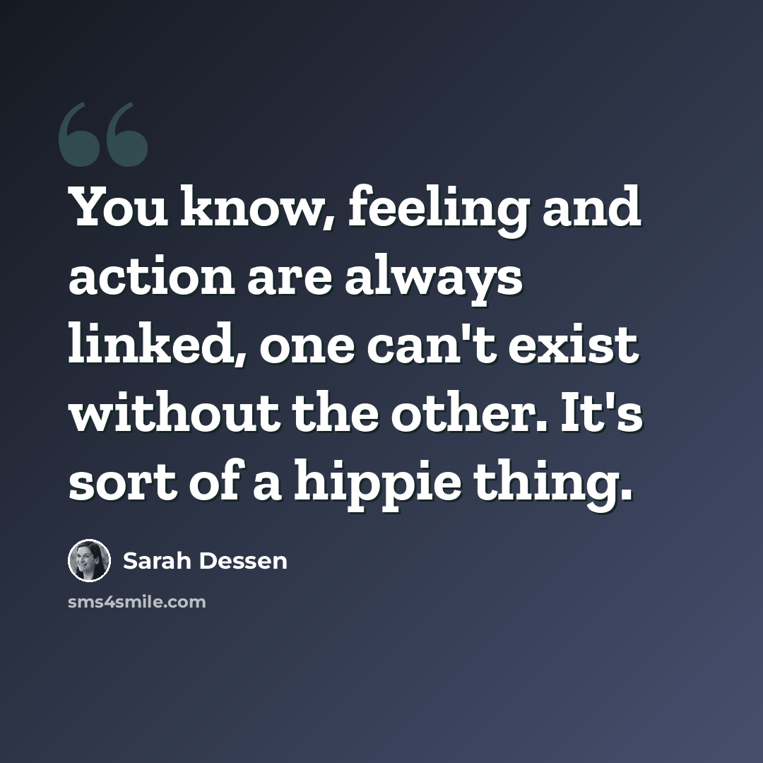 “You know, feeling and action are always linked, one can't exist without the other. It's sort of a hippie thing.” quote by Sarah Dessen