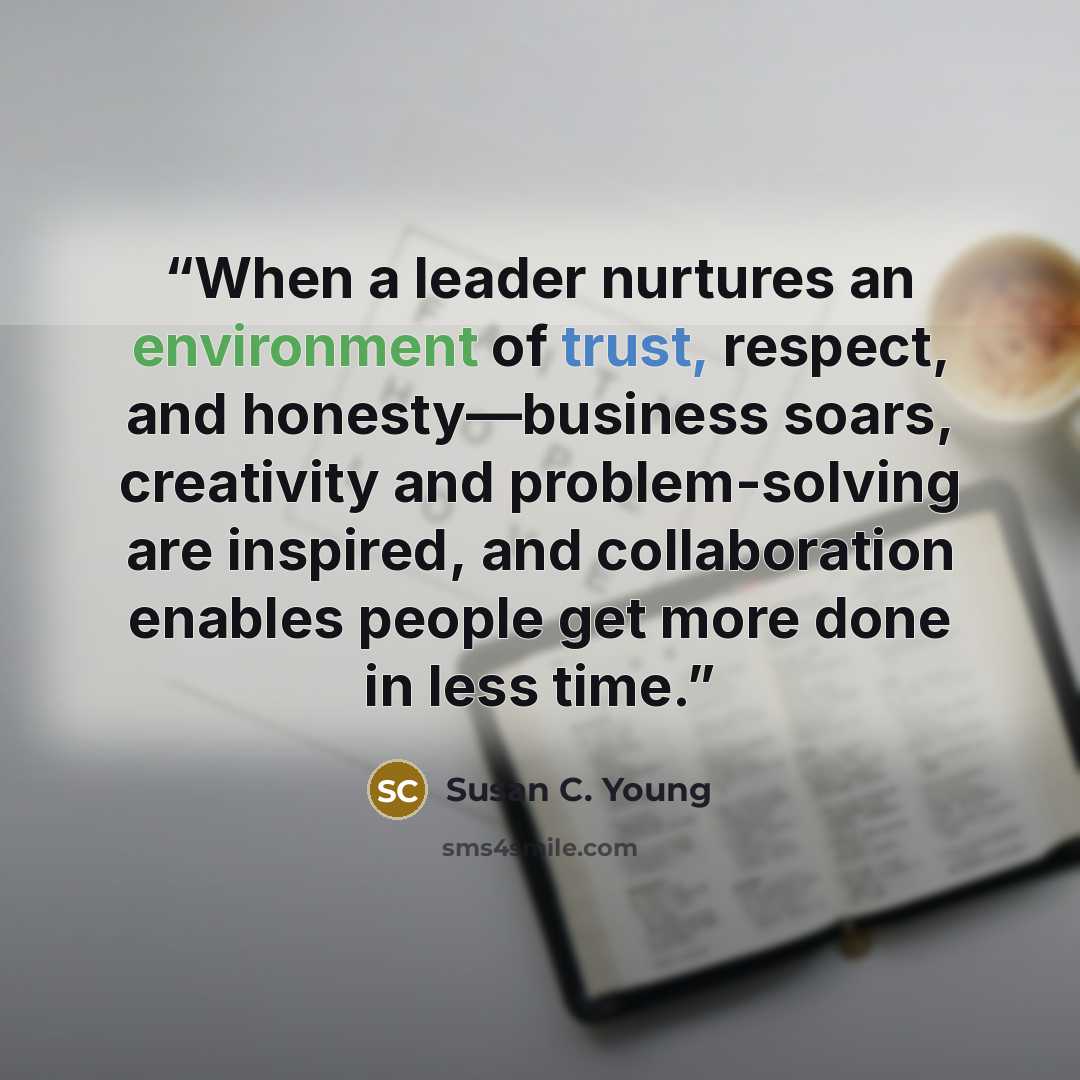 “When a leader nurtures an environment of trust, respect, and honesty—business soars, creativity and problem-solving are inspired, and collaboration enables people get more done in less time.” quote by Susan C. Young