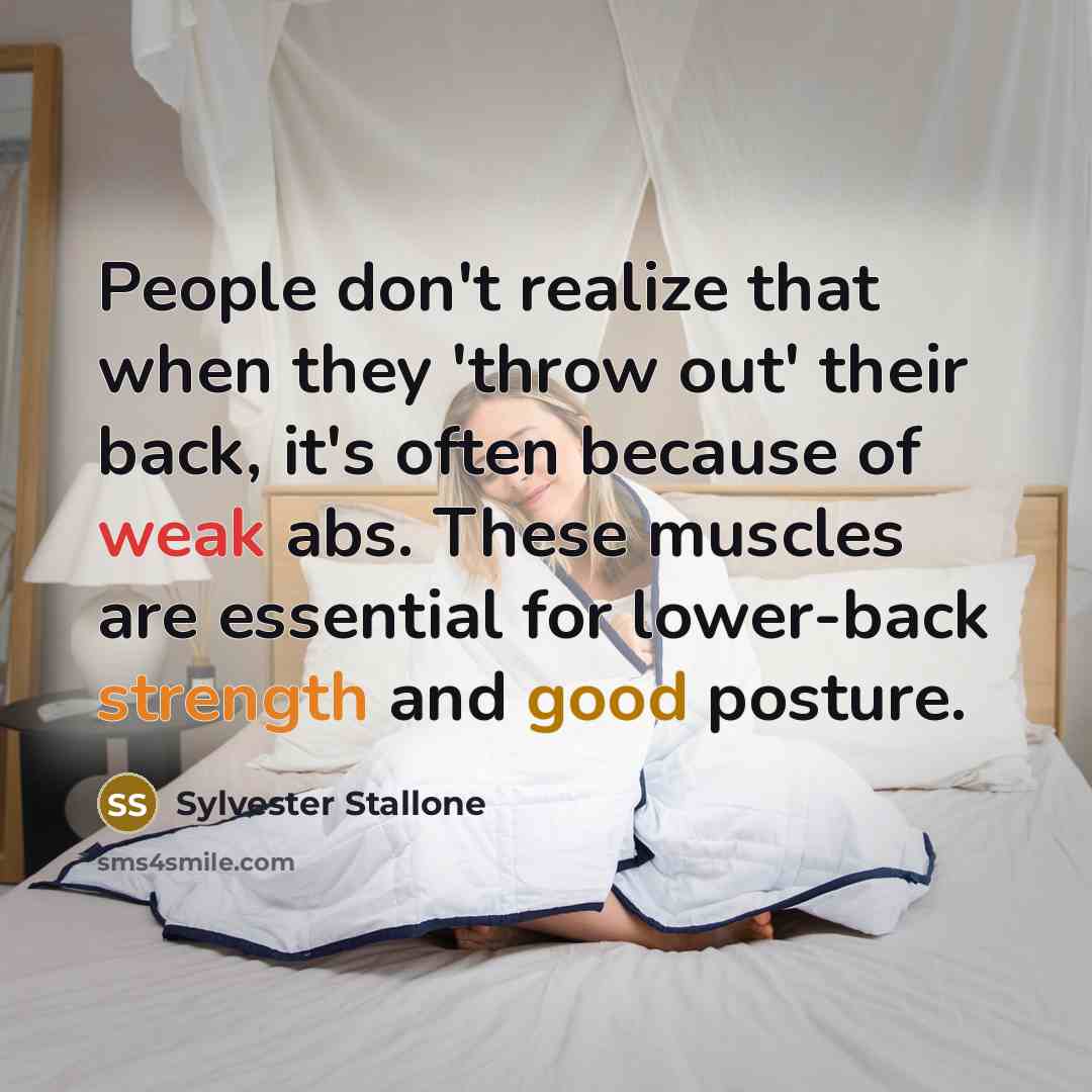 “People don't realize that when they 'throw out' their back, it's often because of weak abs. These muscles are essential for lower-back strength and good posture.” quote by Sylvester Stallone
