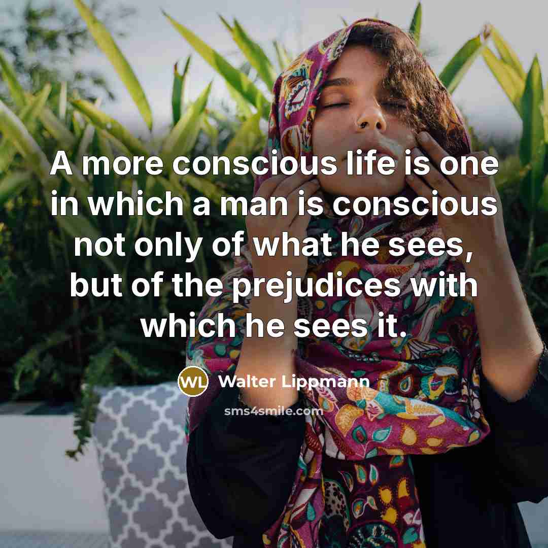 “A more conscious life is one in which a man is conscious not only of what he sees, but of the prejudices with which he sees it.” quote by Walter Lippmann