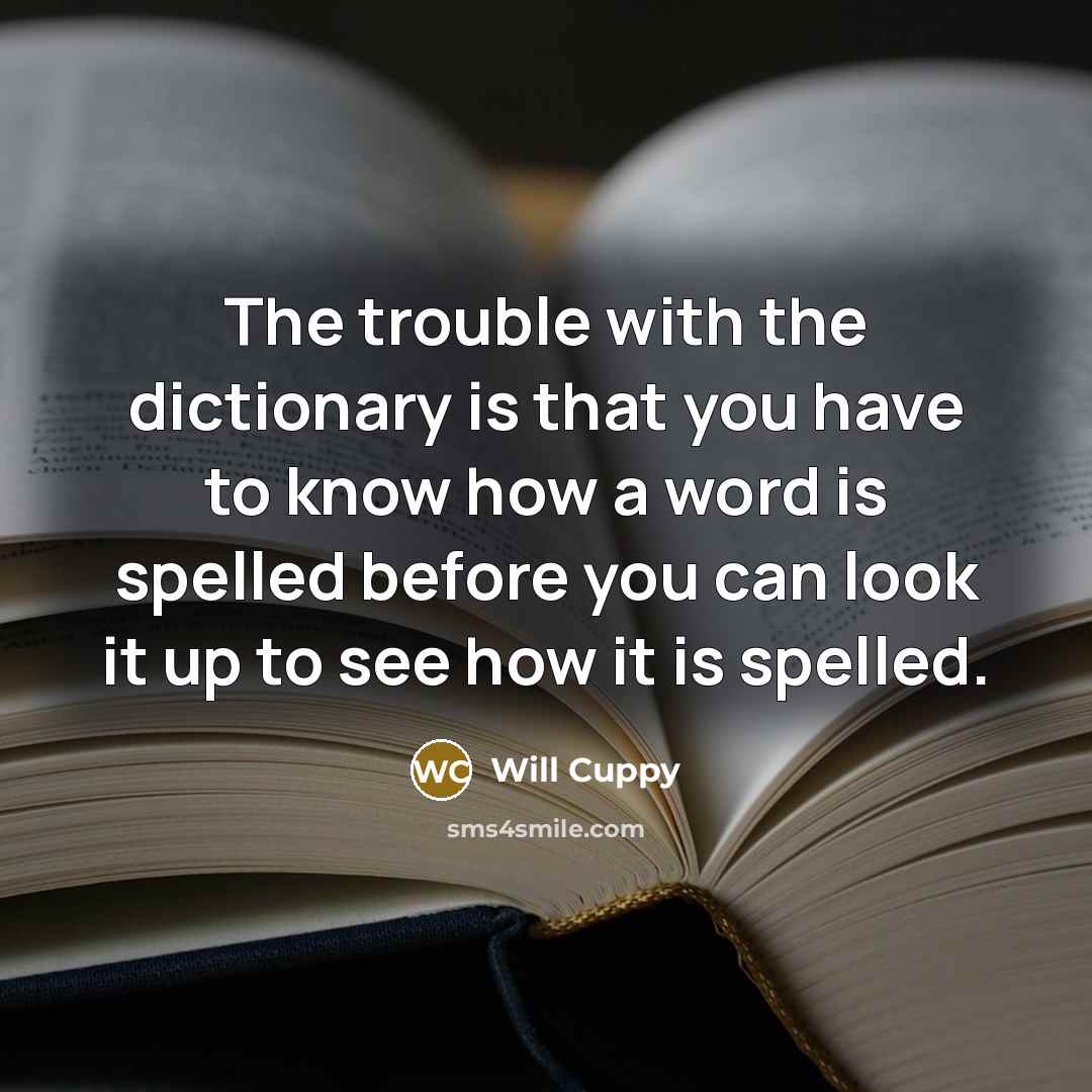 “The trouble with the dictionary is that you have to know how a word is spelled before you can look it up to see how it is spelled.” quote by Will Cuppy