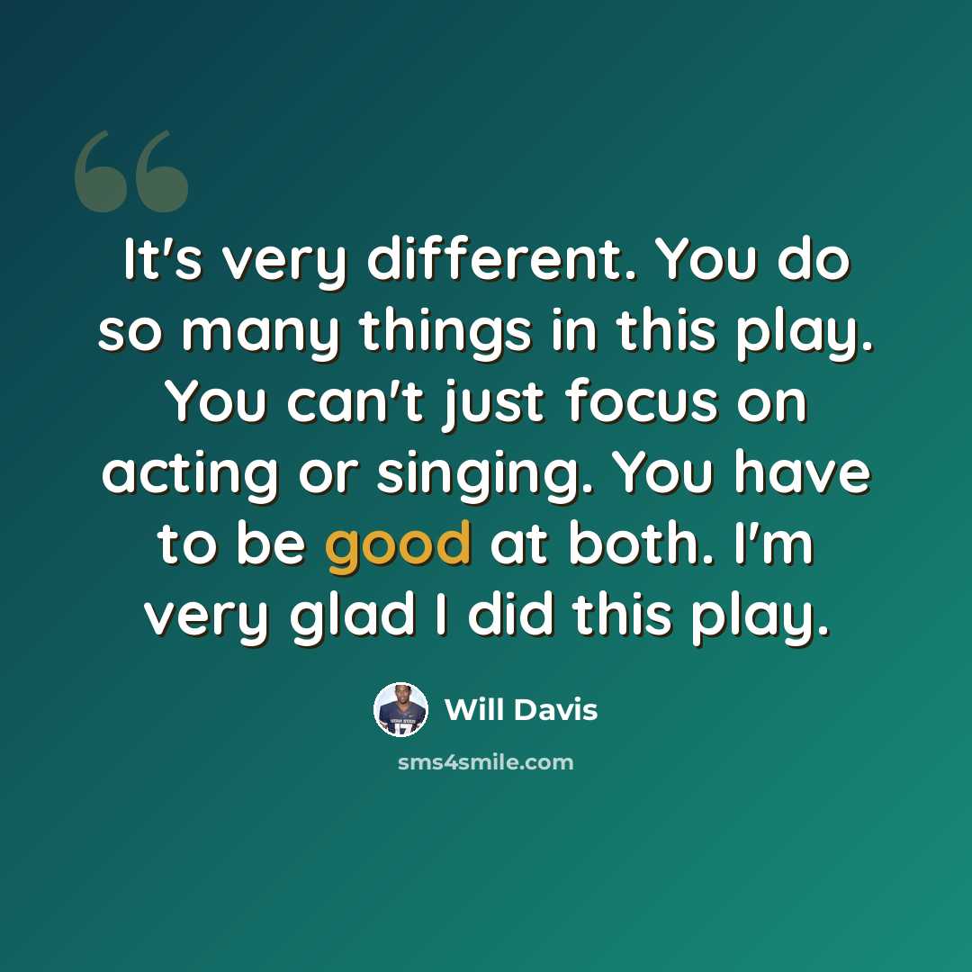 “It's very different. You do so many things in this play. You can't just focus on acting or singing. You have to be good at both. I'm very glad I did this play.” quote by Will Davis