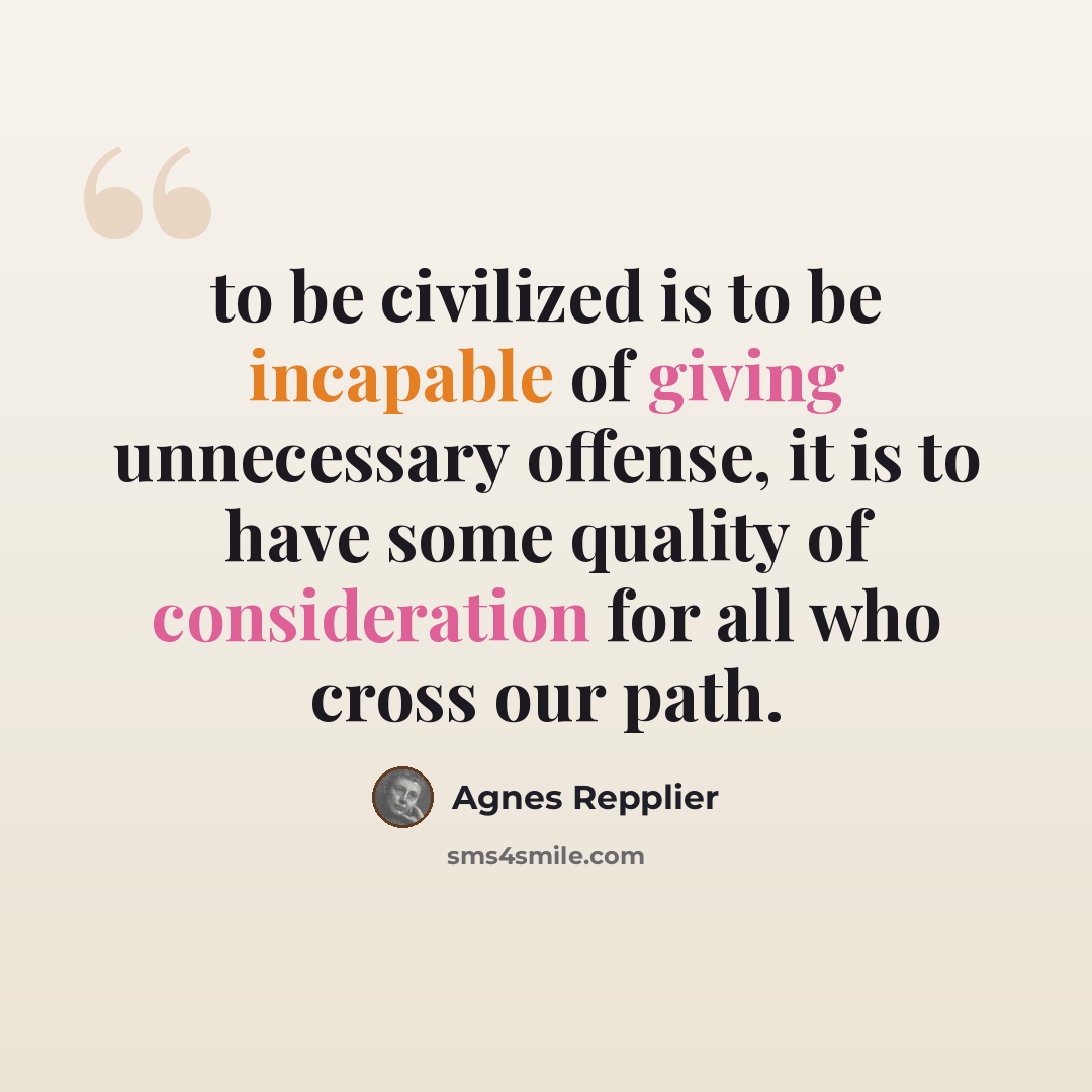 “to be civilized is to be incapable of giving unnecessary offense, it is to have some quality of consideration for all who cross our path.” quote by Agnes Repplier
