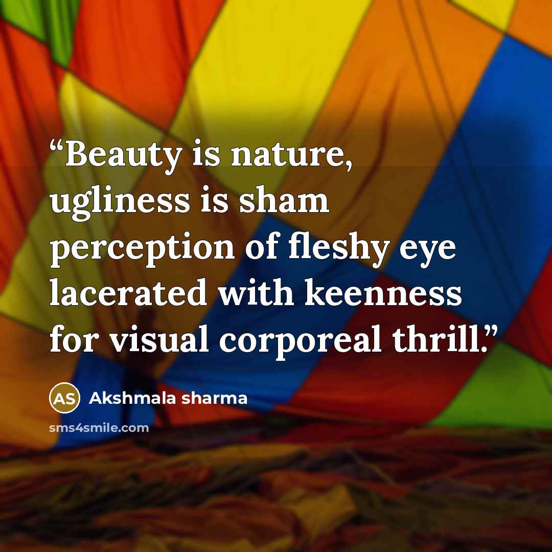 “Beauty is nature, ugliness is sham perception of fleshy eye lacerated with keenness for visual corporeal thrill.” quote by Akshmala Sharma