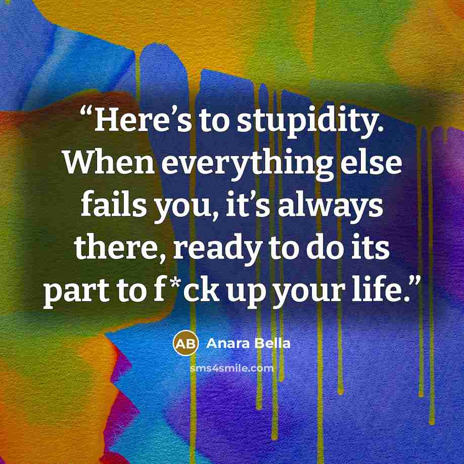 “Here’s to stupidity. When everything else fails you, it’s always there, ready to do its part to f*ck up your life.” quote by Anara Bella