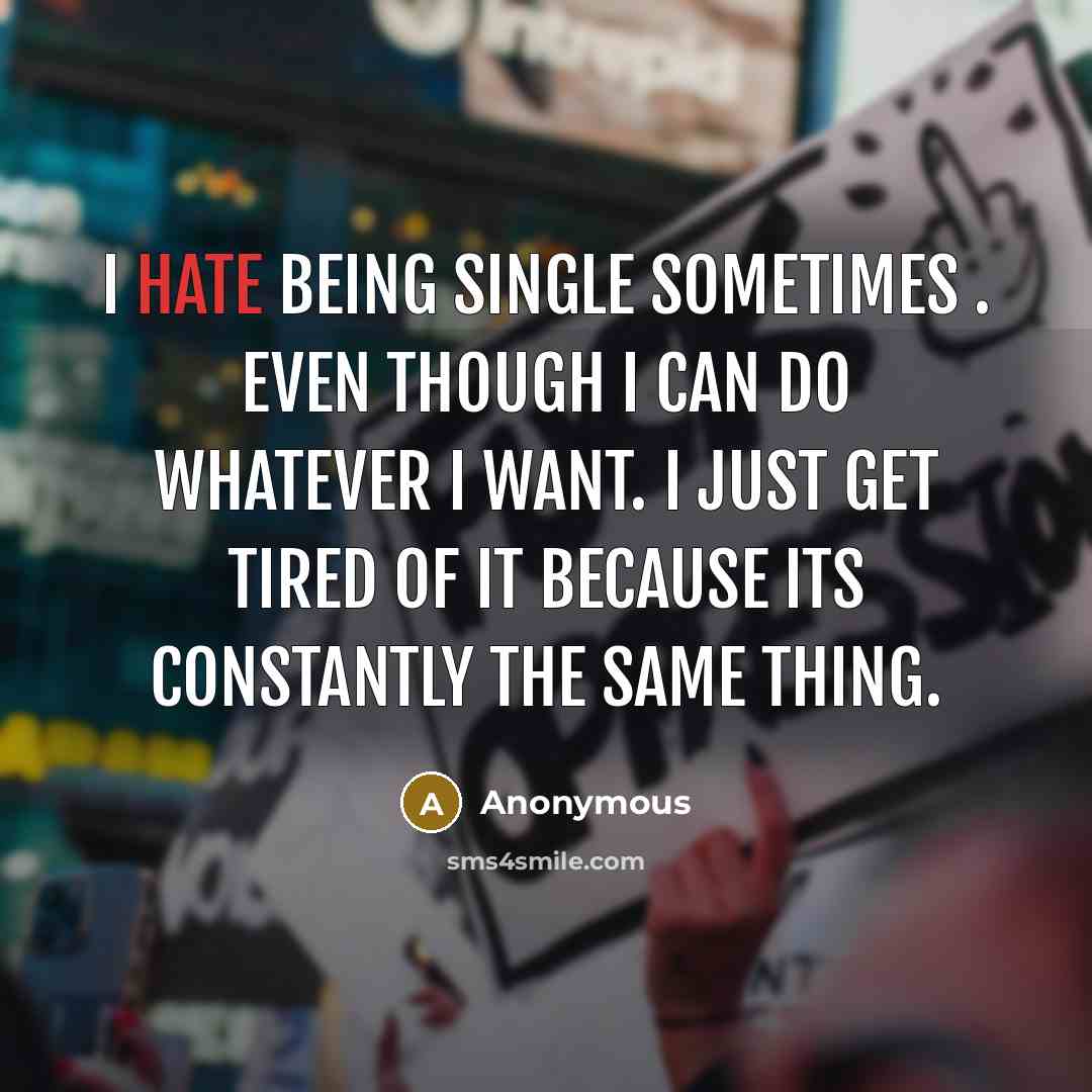 “I hate being single sometimes . Even though I can do whatever I want. I just get tired of it because its constantly the same thing.” quote by Anonymous