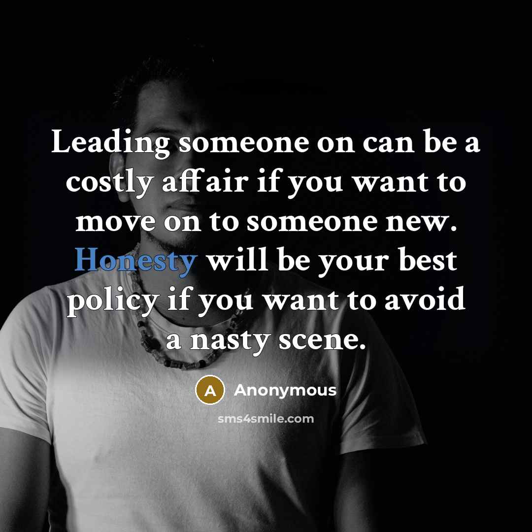 “Leading someone on can be a costly affair if you want to move on to someone new. Honesty will be your best policy if you want to avoid a nasty scene.” quote by Anonymous