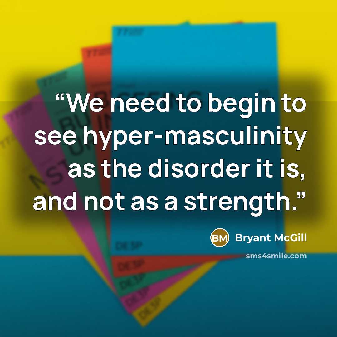 “We need to begin to see hyper-masculinity as the disorder it is, and not as a strength.” quote by Bryant McGill