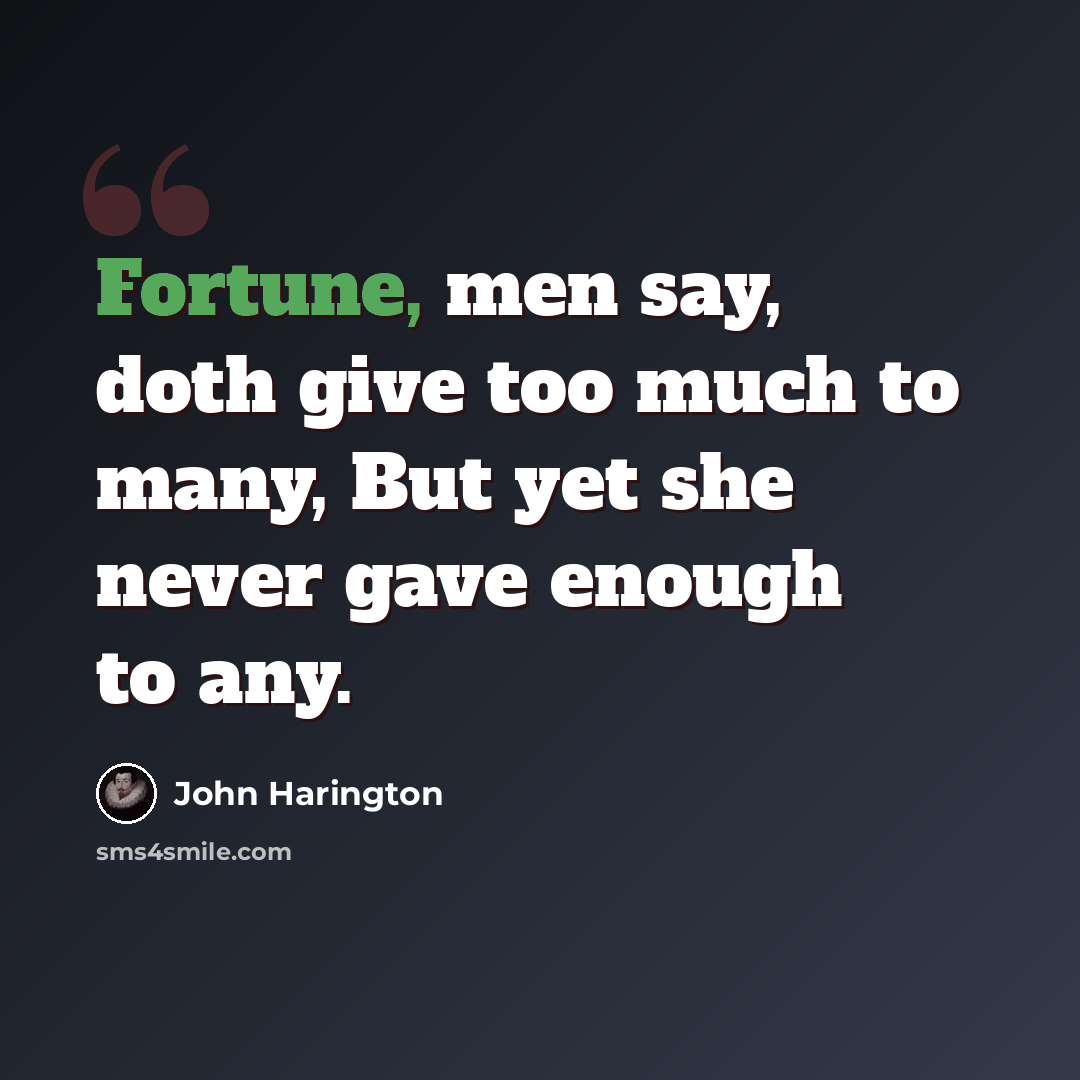 “Fortune, men say, doth give too much to many, But yet she never gave enough to any.” quote by John Harington