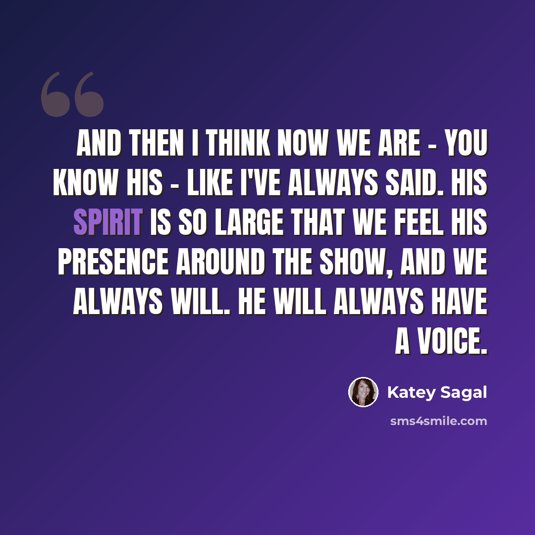 “And then I think now we are - you know his - like I've always said. His spirit is so large that we feel his presence around the show, and we always will. He will always have a voice.” quote by Katey Sagal
