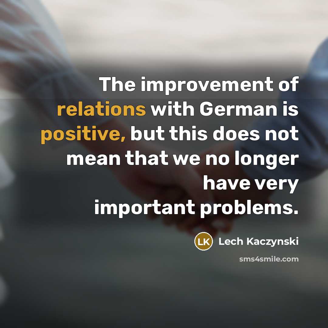 “The improvement of relations with German is positive, but this does not mean that we no longer have very important problems.” quote by Lech Kaczynski