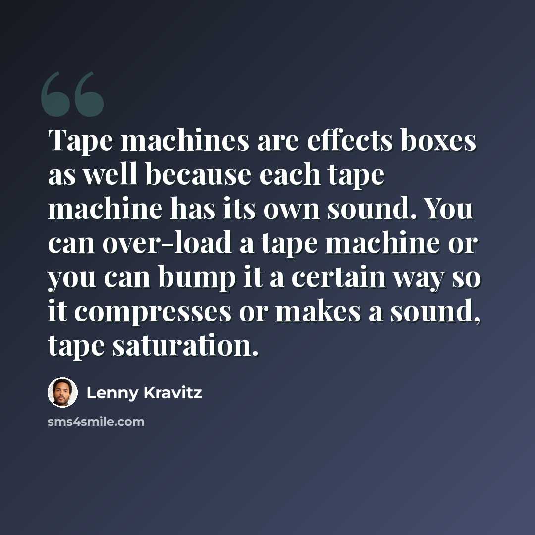 “Tape machines are effects boxes as well because each tape machine has its own sound. You can over-load a tape machine or you can bump it a certain way so it compresses or makes a sound, tape saturation.” quote by Lenny Kravitz