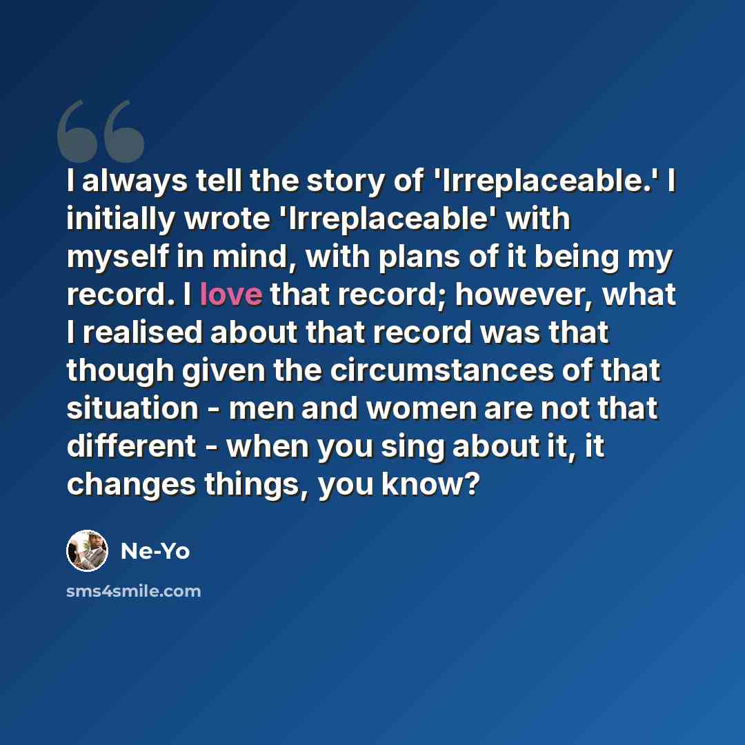 “I always tell the story of 'Irreplaceable.' I initially wrote 'Irreplaceable' with myself in mind, with plans of it being my record. I love that record; however, what I realised about that record was that though given the circumstances of that situation - men and women are not that different…” quote by Ne-Yo