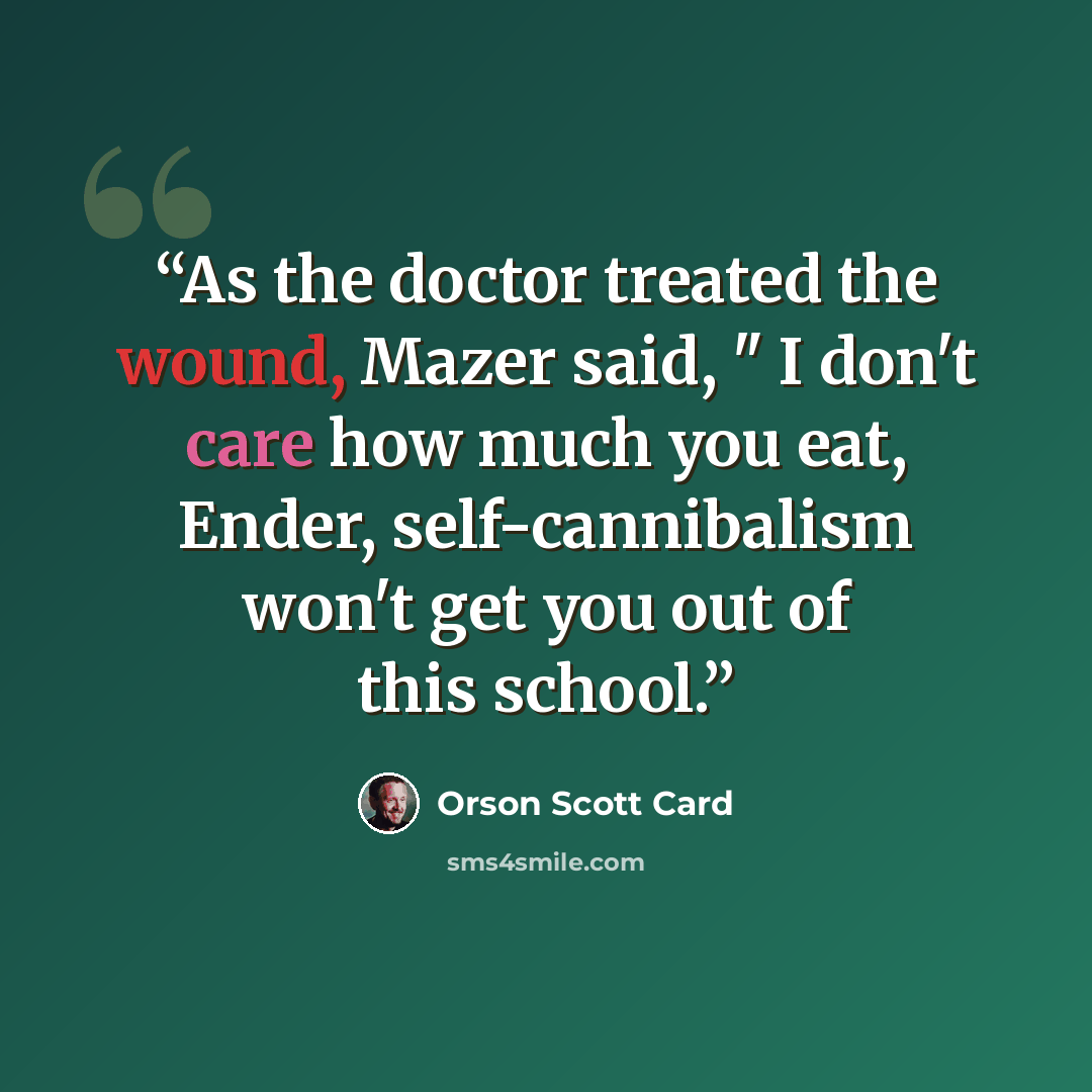 “As the doctor treated the wound, Mazer said, " I don't care how much you eat, Ender, self-cannibalism won't get you out of this school.” quote by Orson Scott Card