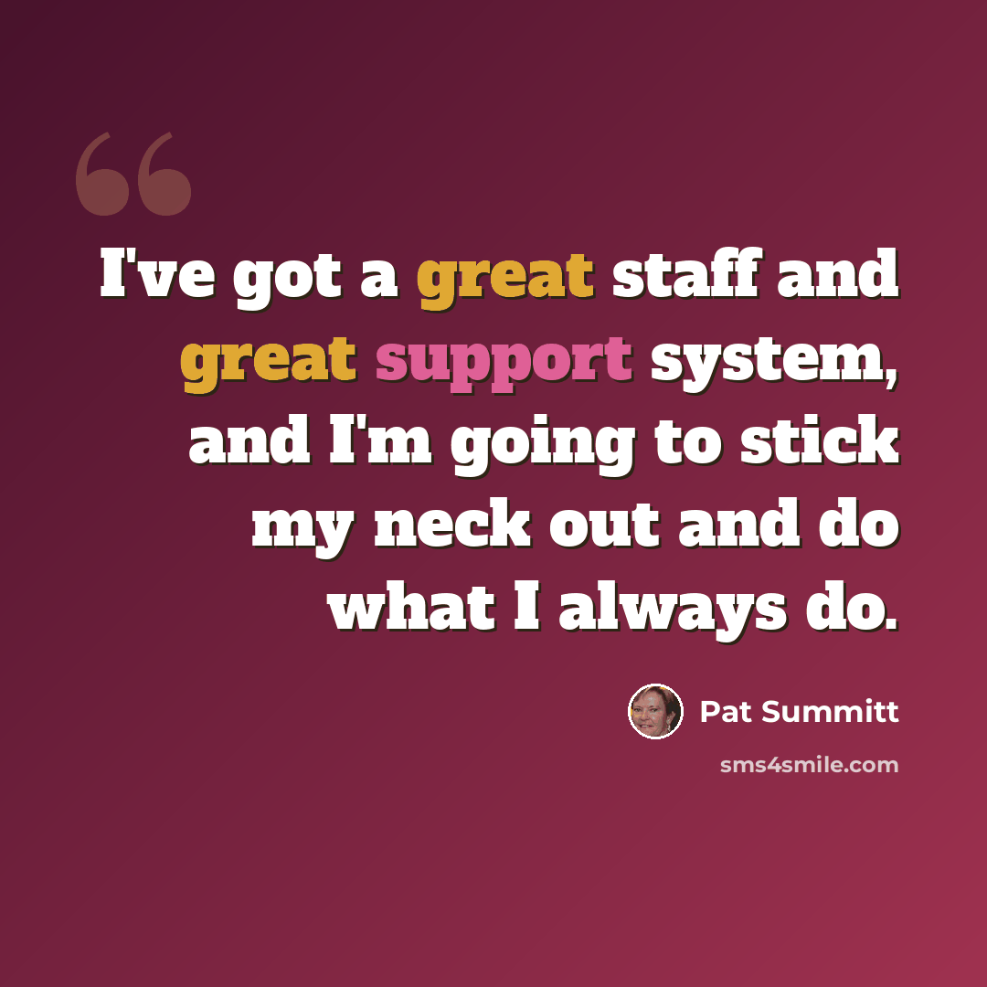 “I've got a great staff and great support system, and I'm going to stick my neck out and do what I always do.” quote by Pat Summitt