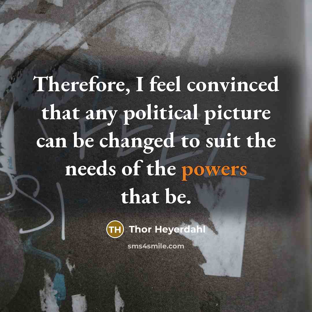 “Therefore, I feel convinced that any political picture can be changed to suit the needs of the powers that be.” quote by Thor Heyerdahl