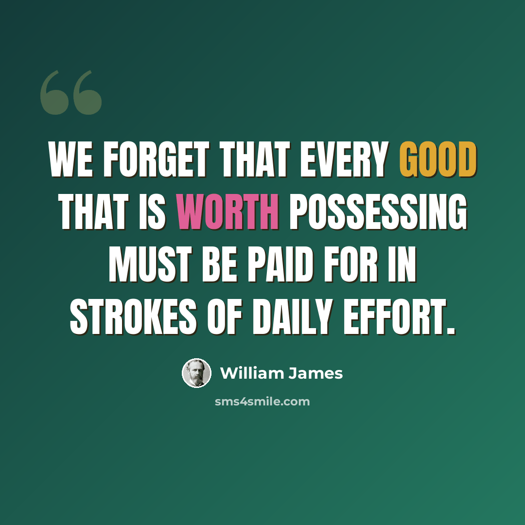 “We forget that every good that is worth possessing must be paid for in strokes of daily effort.” quote by William James