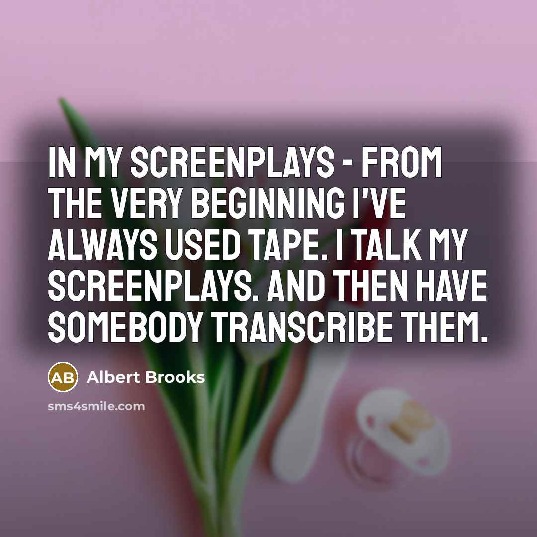 “In my screenplays - from the very beginning I've always used tape. I talk my screenplays. And then have somebody transcribe them.” quote by Albert Brooks