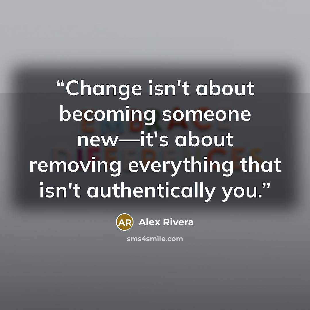 “Change isn't about becoming someone new—it's about removing everything that isn't authentically you.” quote by Alex Rivera