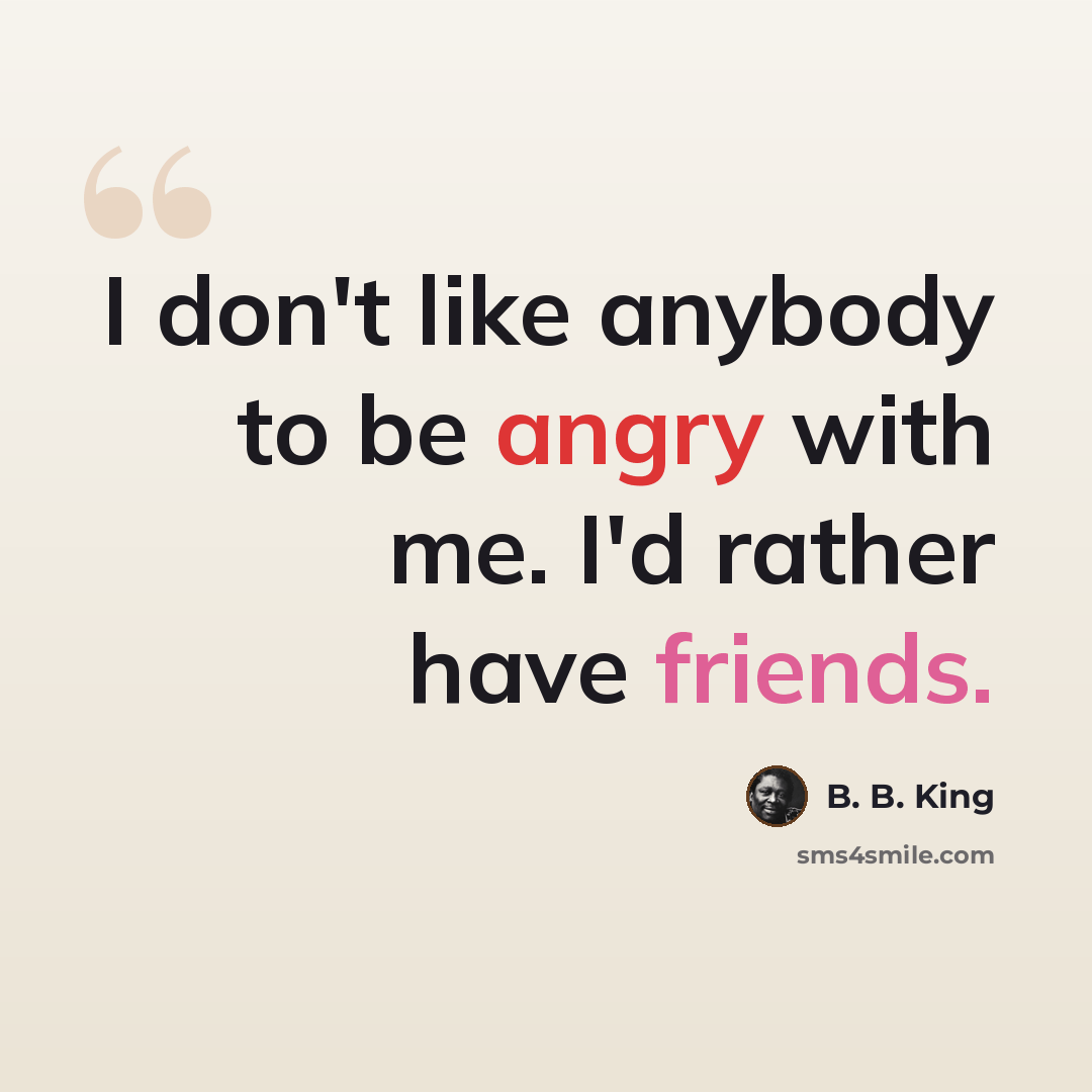 “I don't like anybody to be angry with me. I'd rather have friends.” quote by B. B. King