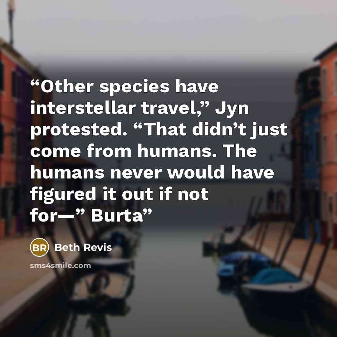 “Other species have interstellar travel,” Jyn protested. “That didn’t just come from humans. The humans never would have figured it out if not for—” Burta” quote by Beth Revis