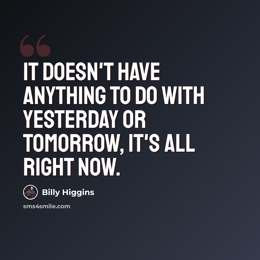 “It doesn't have anything to do with yesterday or tomorrow, it's all right now.” quote by Billy Higgins