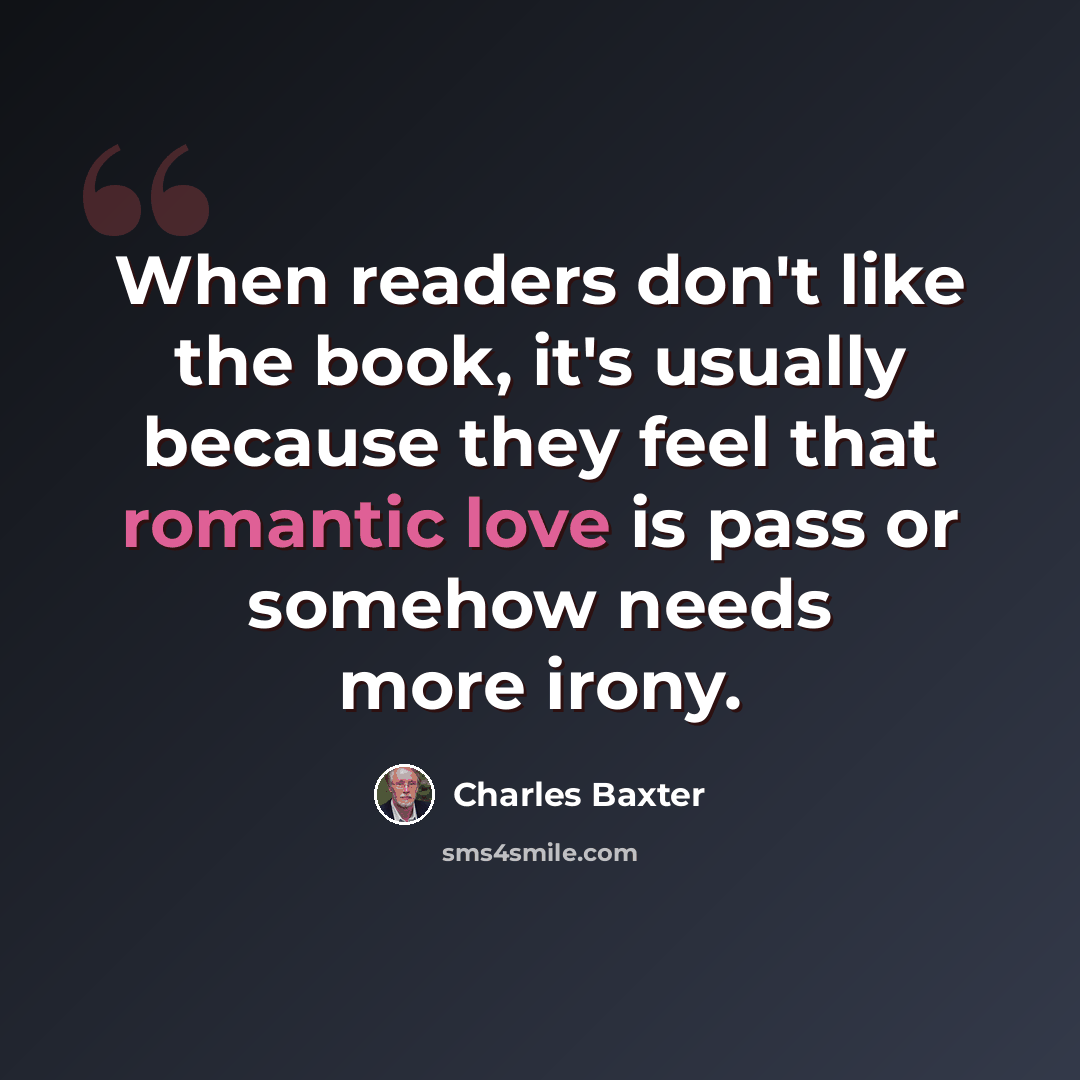 “When readers don't like the book, it's usually because they feel that romantic love is pass or somehow needs more irony.” quote by Charles Baxter