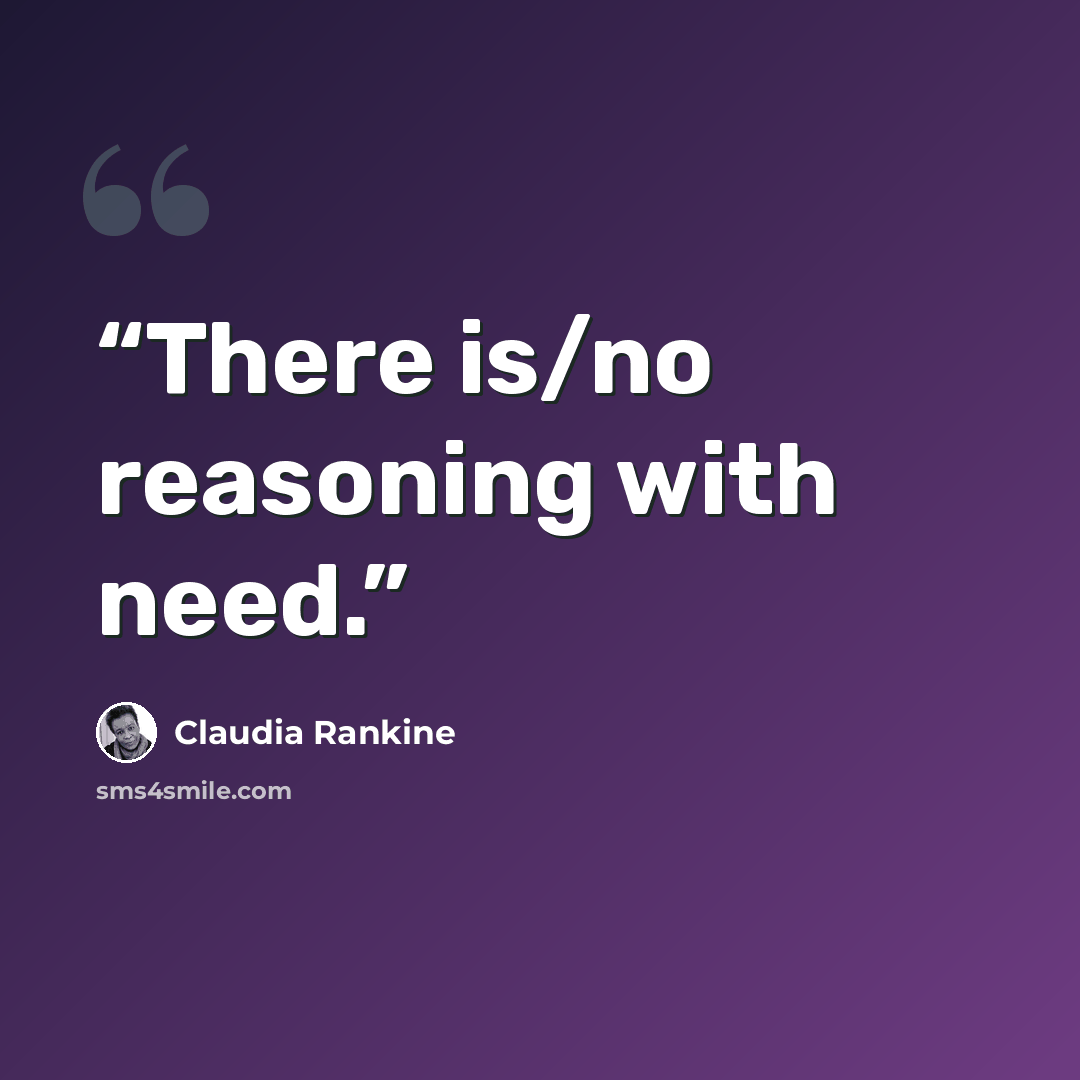 “There is/no reasoning with need.” quote by Claudia Rankine