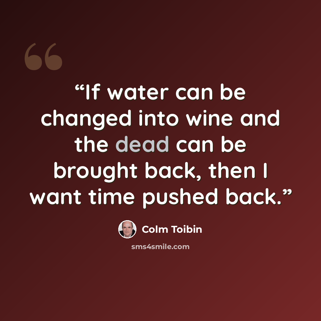 “If water can be changed into wine and the dead can be brought back, then I want time pushed back.” quote by Colm Tóibín
