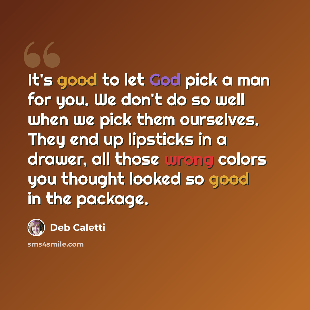“It's good to let God pick a man for you. We don't do so well when we pick them ourselves. They end up lipsticks in a drawer, all those wrong colors you thought looked so good in the package.” quote by Deb Caletti