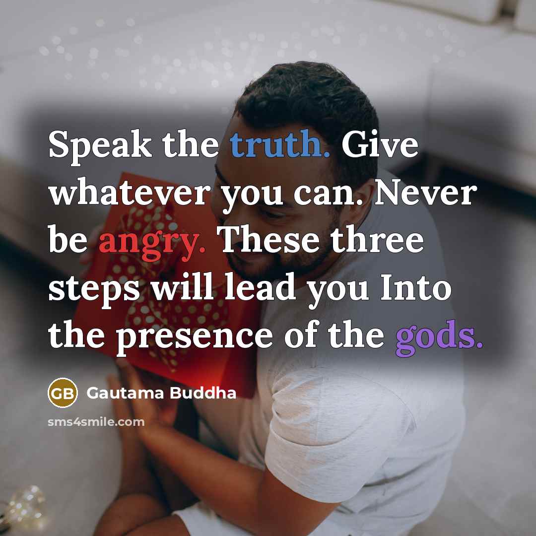 “Speak the truth. Give whatever you can. Never be angry. These three steps will lead you Into the presence of the gods.” quote by Gautama Buddha