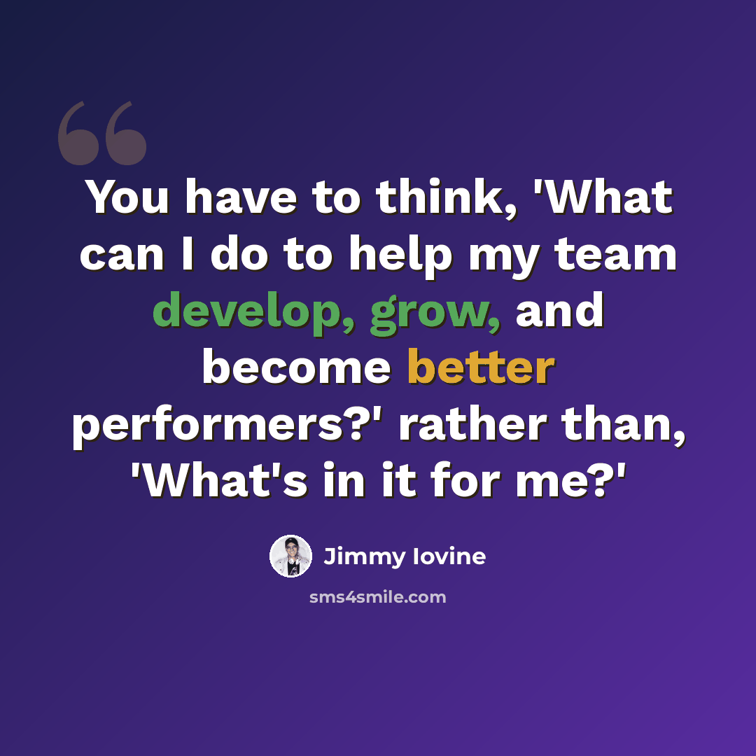 “You have to think, 'What can I do to help my team develop, grow, and become better performers?' rather than, 'What's in it for me?'” quote by Jimmy Iovine