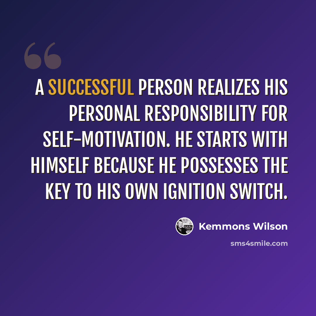 “A successful person realizes his personal responsibility for self-motivation. He starts with himself because he possesses the key to his own ignition switch.” quote by Kemmons Wilson