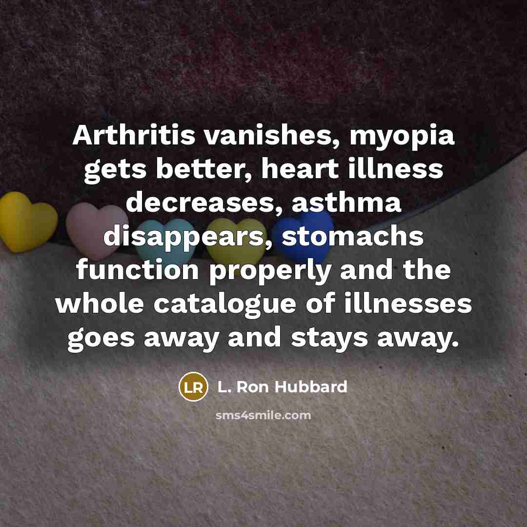 “Arthritis vanishes, myopia gets better, heart illness decreases, asthma disappears, stomachs function properly and the whole catalogue of illnesses goes away and stays away.” quote by L. Ron Hubbard