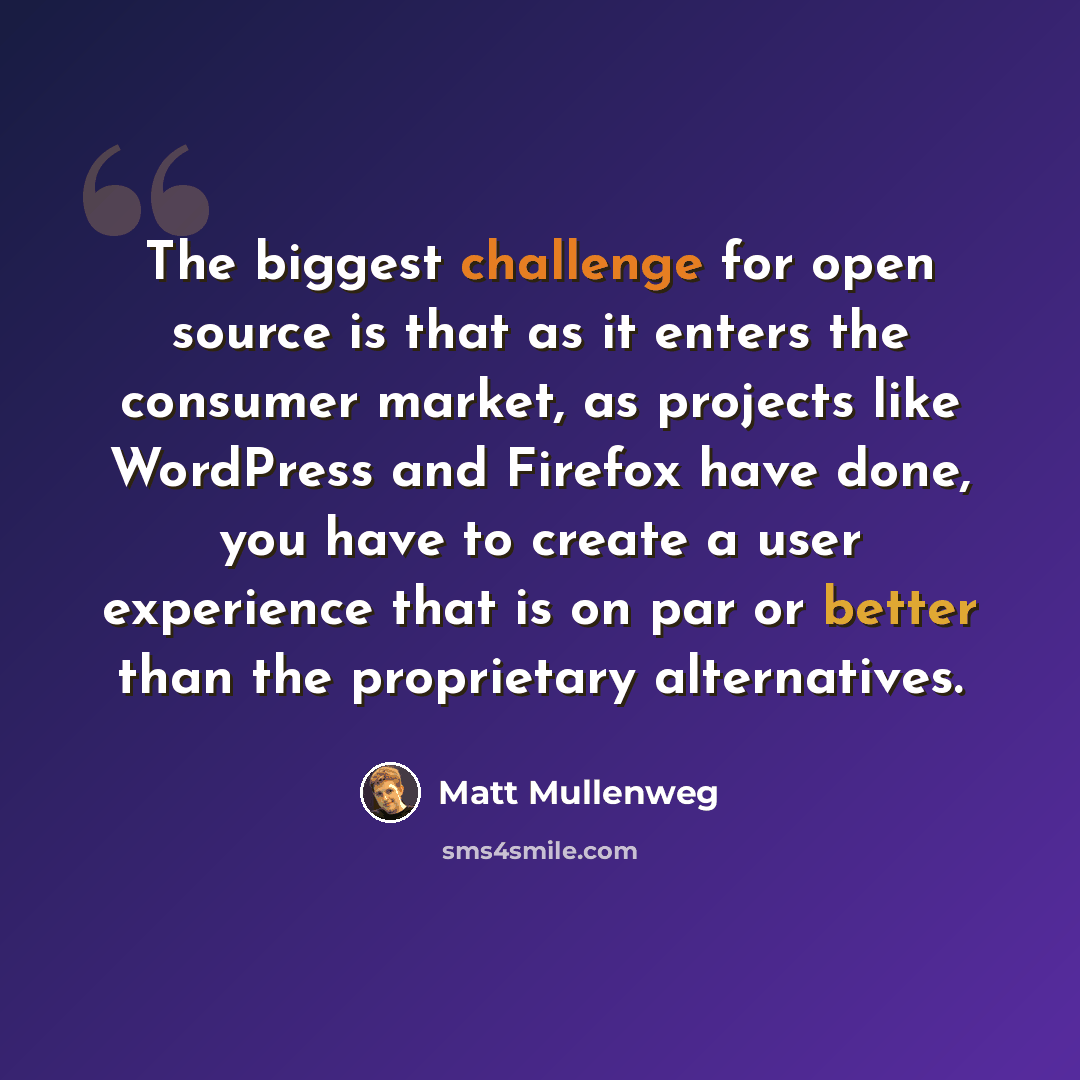 “The biggest challenge for open source is that as it enters the consumer market, as projects like WordPress and Firefox have done, you have to create a user experience that is on par or better than the proprietary alternatives.” quote by Matt Mullenweg