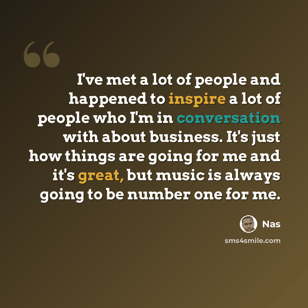 “I've met a lot of people and happened to inspire a lot of people who I'm in conversation with about business. It's just how things are going for me and it's great, but music is always going to be number one for me.” quote by Nas