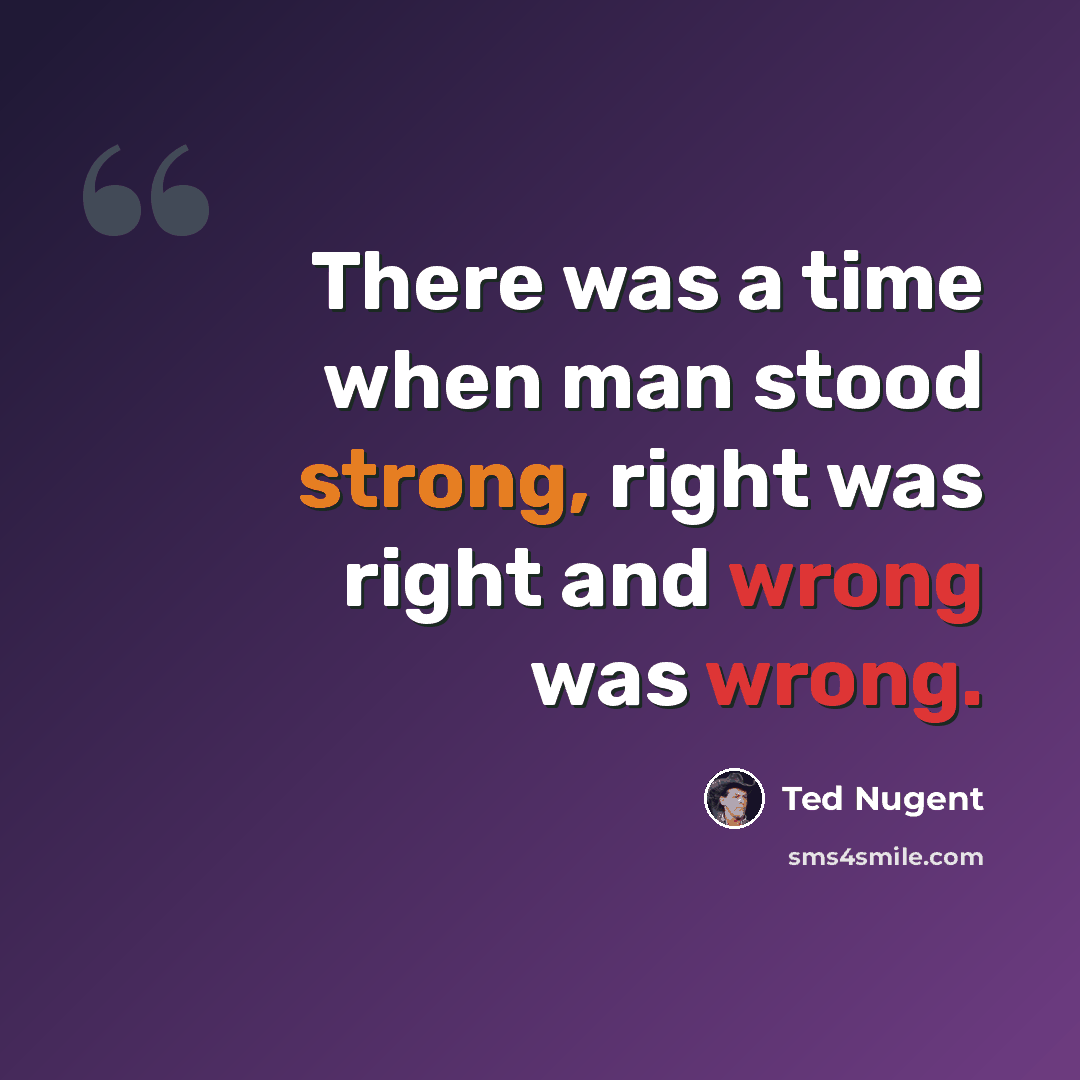 “There was a time when man stood strong, right was right and wrong was wrong.” quote by Ted Nugent