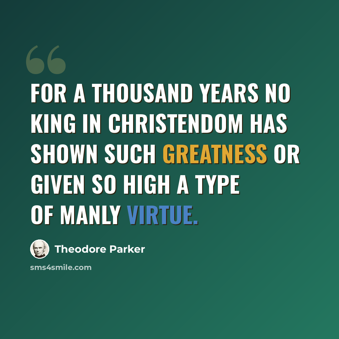 “For a thousand years no king in Christendom has shown such greatness or given so high a type of manly virtue.” quote by Theodore Parker