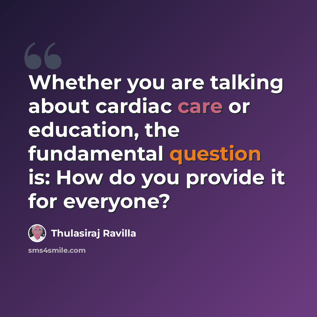 “Whether you are talking about cardiac care or education, the fundamental question is: How do you provide it for everyone?” quote by Thulasiraj Ravilla