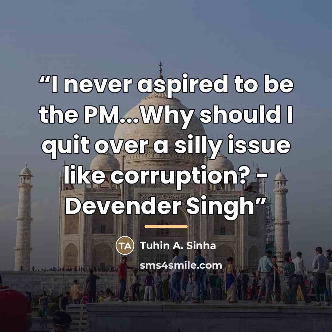“I never aspired to be the PM...Why should I quit over a silly issue like corruption? - Devender Singh” quote by Tuhin A. Sinha