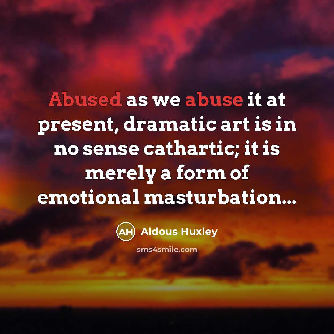 “Abused as we abuse it at present, dramatic art is in no sense cathartic; it is merely a form of emotional masturbation...” quote by Aldous Huxley