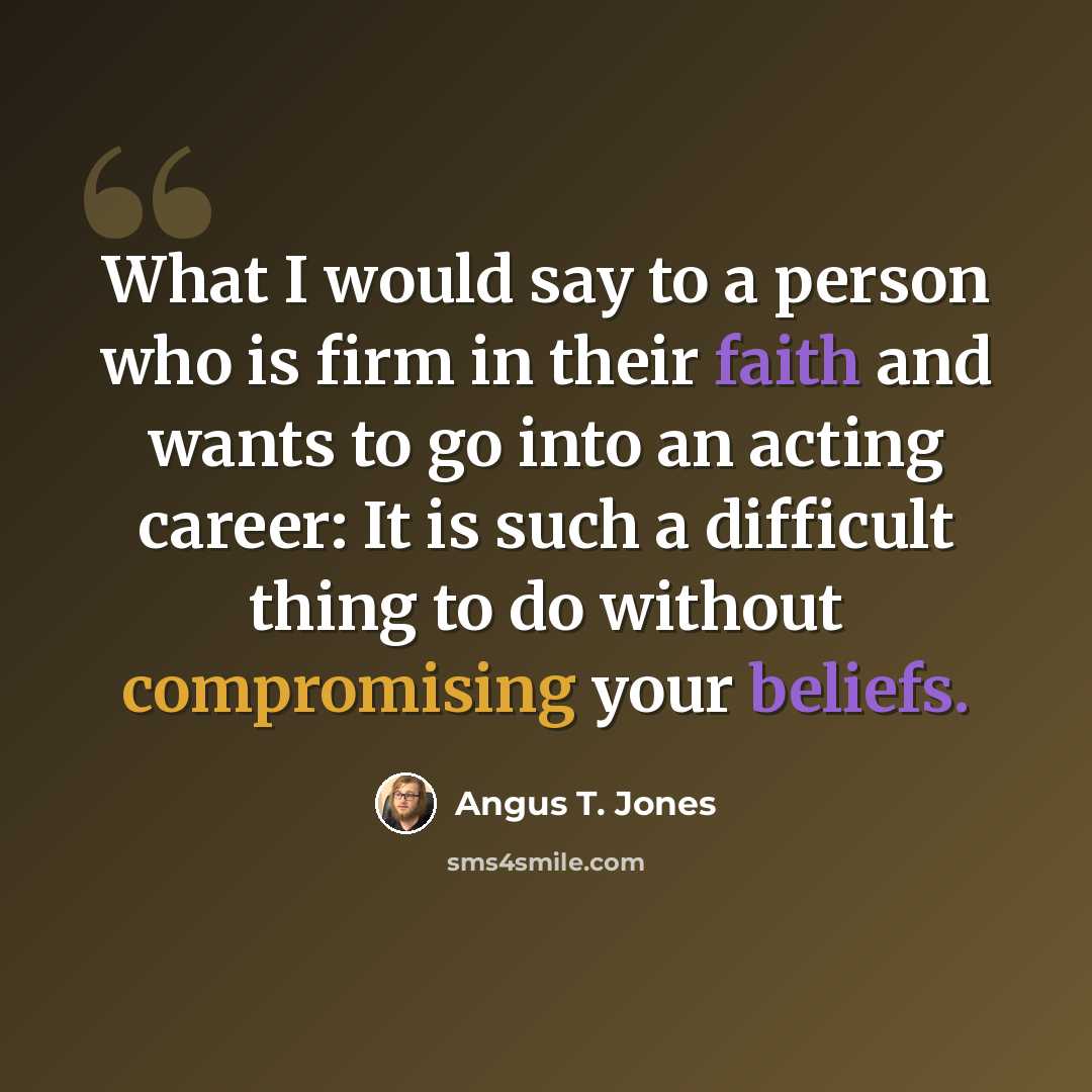 “What I would say to a person who is firm in their faith and wants to go into an acting career: It is such a difficult thing to do without compromising your beliefs.” quote by Angus T. Jones