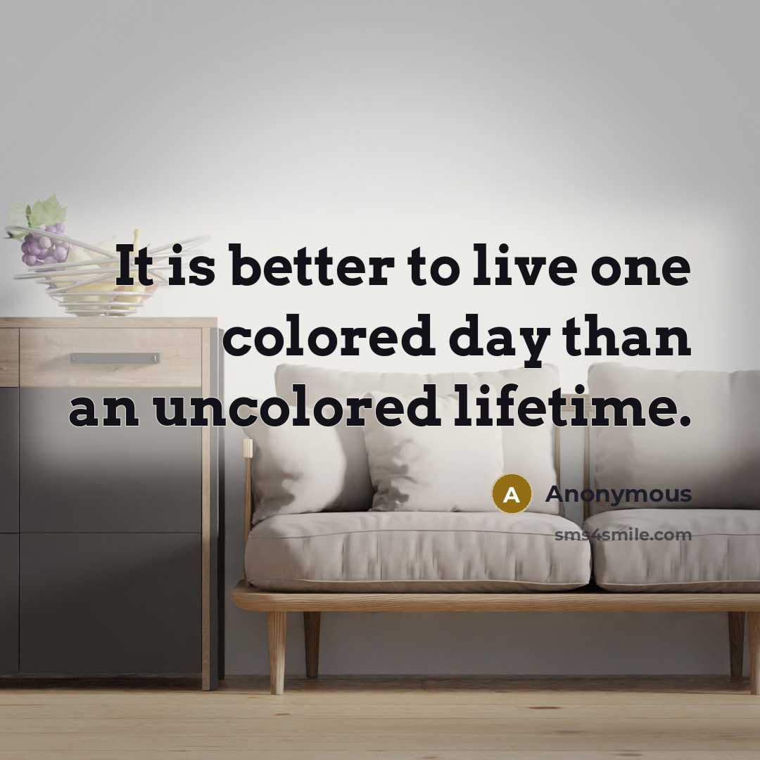 “It is better to live one colored day than an uncolored lifetime.” quote by Anonymous