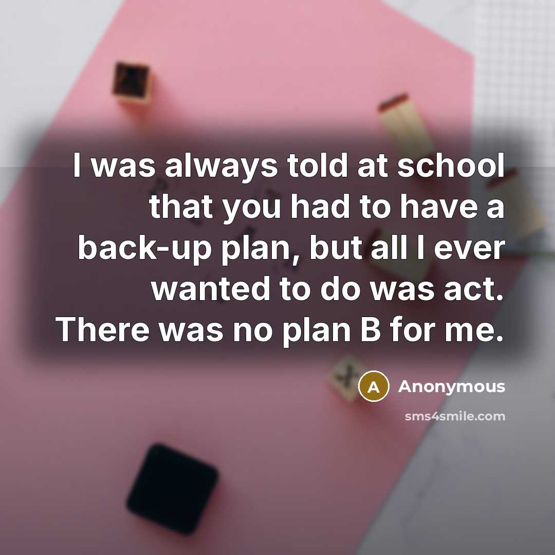 “I was always told at school that you had to have a back-up plan, but all I ever wanted to do was act. There was no plan B for me.” quote by Anonymous