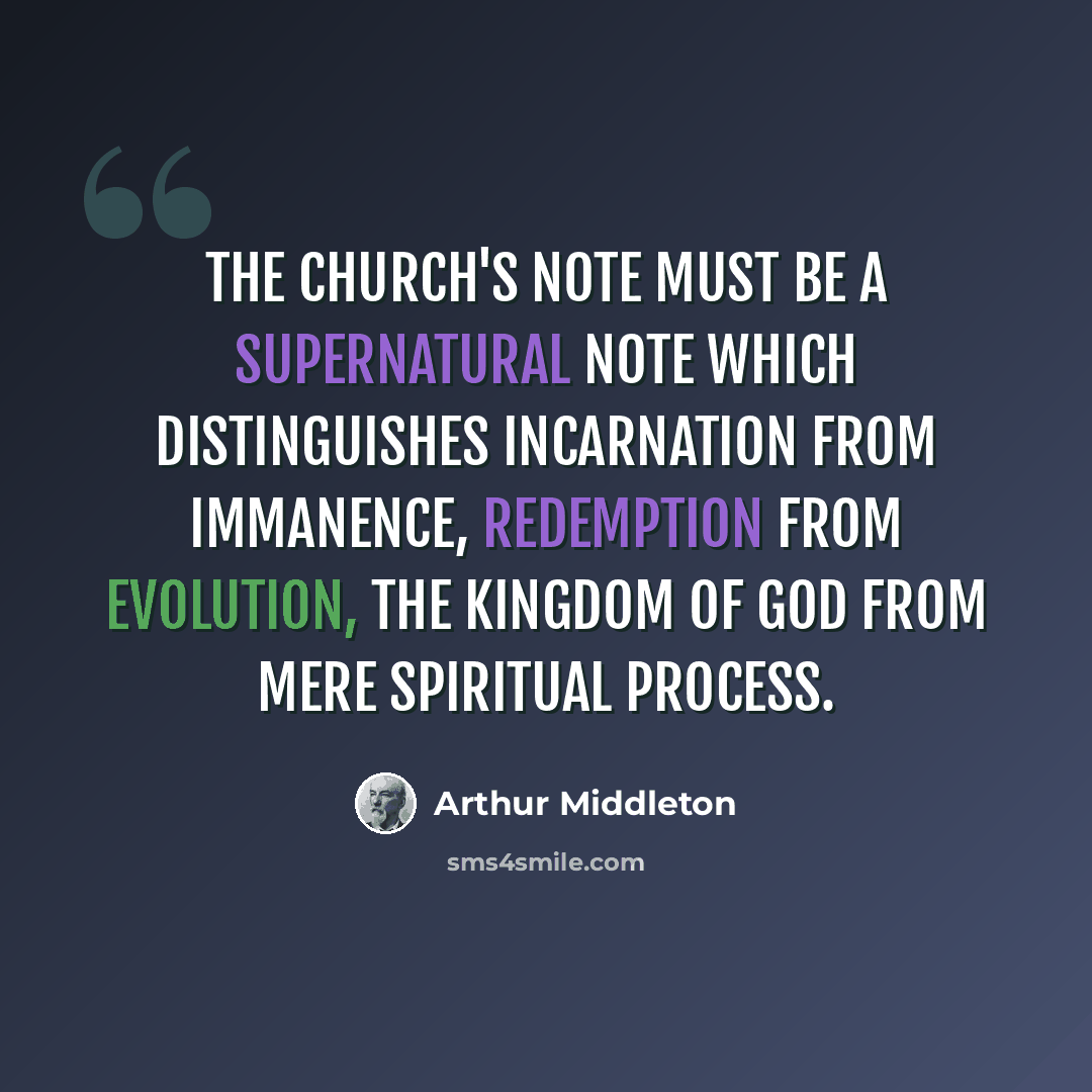“The Church's note must be a supernatural note which distinguishes incarnation from immanence, redemption from evolution, the Kingdom of God from mere spiritual process.” quote by Arthur Middleton