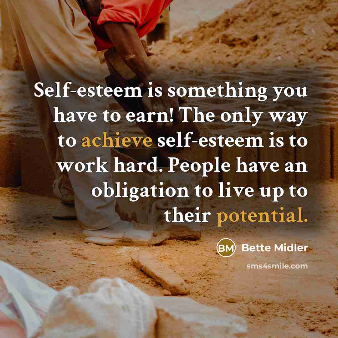 “Self-esteem is something you have to earn! The only way to achieve self-esteem is to work hard. People have an obligation to live up to their potential.” quote by Bette Midler