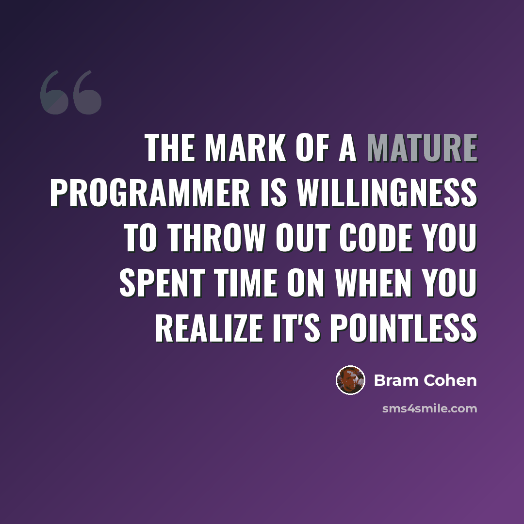 “The mark of a mature programmer is willingness to throw out code you spent time on when you realize it's pointless” quote by Bram Cohen
