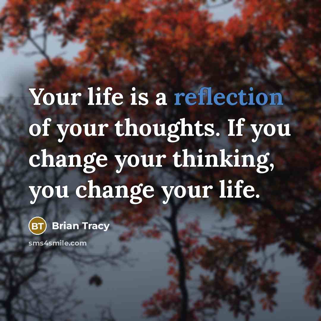 “Your life is a reflection of your thoughts. If you change your thinking, you change your life.” quote by Brian Tracy